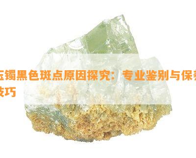 玉镯黑色斑点原因探究：专业鉴别与保养技巧