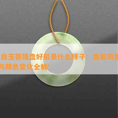 '白玉菩提盘好后是什么样子：盘后效果与颜色变化全解'