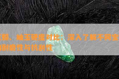 玉髓、岫玉硬度对比：深入了解不同宝石的耐磨性与抗刮性