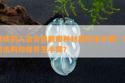 属虎的人适合佩戴哪种材质的玉手镯？如何选购和保养玉手镯？