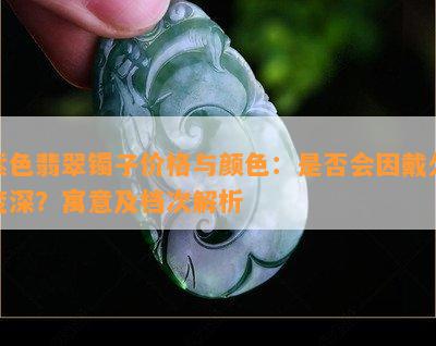 紫色翡翠镯子价格与颜色：是否会因戴久变深？寓意及档次解析