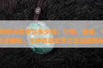 '翡翠冰紫罗兰多少钱：价格、重量、单位全解析，冰种翡翠紫罗兰高品质揭秘'