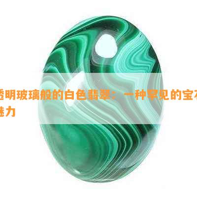 透明玻璃般的白色翡翠：一种罕见的宝石魅力