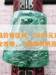 翡翠饰品价格区间：5000元左右的翡翠选购全攻略，了解如何挑选与保养