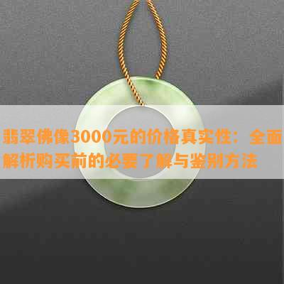 翡翠佛像3000元的价格真实性：全面解析购买前的必要了解与鉴别方法