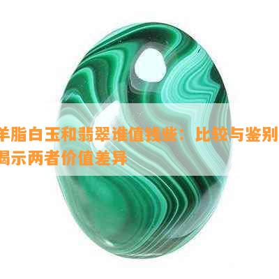 羊脂白玉和翡翠谁值钱些：比较与鉴别，揭示两者价值差异