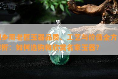 桐乡周老匠玉器品质、工艺与价值全方位解析：如何选购和欣赏名家玉器？