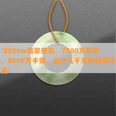 '8000w翡翠原石、7500万翡翠、8000万手镯，总价八千万的翡翠珍品！'