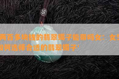 '两百多块钱的翡翠镯子能带吗女：女生如何选择合适的翡翠镯子'