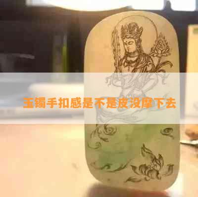 玉镯手扣感是不是皮没摩下去