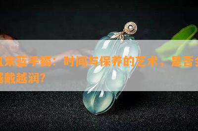 且末蓝手镯：时间与保养的艺术，是否会越戴越润？