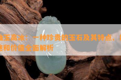 岫玉高冰：一种珍贵的玉石及其特点、用途和价值全面解析