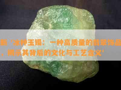 新 '冰种玉镯：一种高质量的翡翠饰品，揭示其背后的文化与工艺含义'