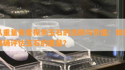 从重量角度探索玉石的选购与价值：如何准确评估玉石的重量？