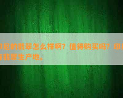 印尼的翡翠怎么样啊？值得购买吗？印尼有翡翠生产地。