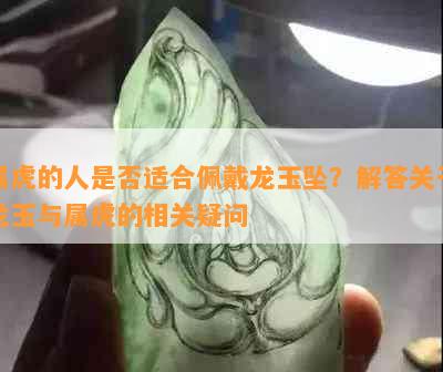 属虎的人是否适合佩戴龙玉坠？解答关于龙玉与属虎的相关疑问