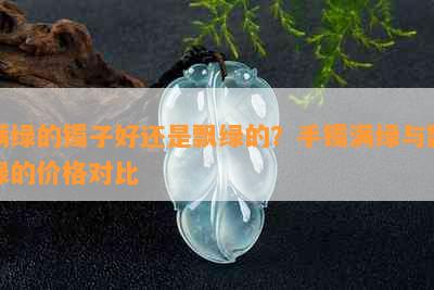 满绿的镯子好还是飘绿的？手镯满绿与飘绿的价格对比