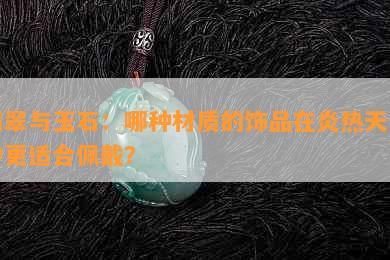 翡翠与玉石：哪种材质的饰品在炎热天气中更适合佩戴？