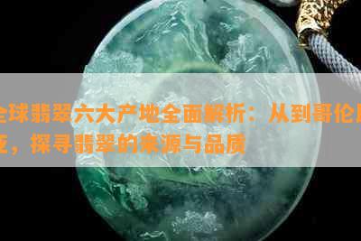 全球翡翠六大产地全面解析：从到哥伦比亚，探寻翡翠的来源与品质