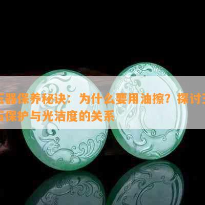 玉器保养秘诀：为什么要用油擦？探讨玉石保护与光洁度的关系