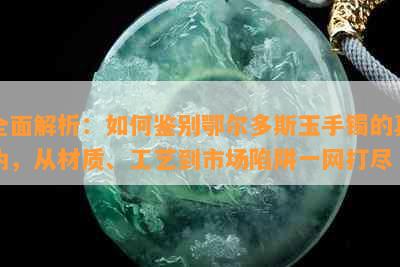 全面解析：如何鉴别鄂尔多斯玉手镯的真伪，从材质、工艺到市场陷阱一网打尽