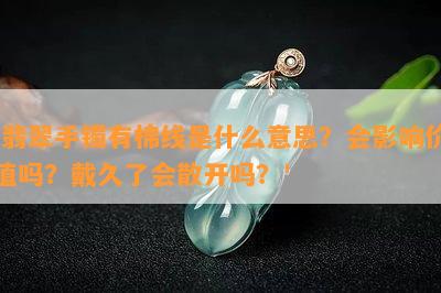 '翡翠手镯有棉线是什么意思？会影响价值吗？戴久了会散开吗？'