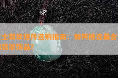 女士翡翠挂件选购指南：如何挑选最合适的翡翠饰品？