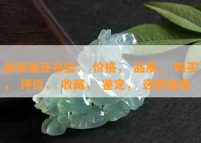 翡翠福豆吊坠： 价格， 品质， 购买， 评价， 收藏， 鉴定， 选购指南