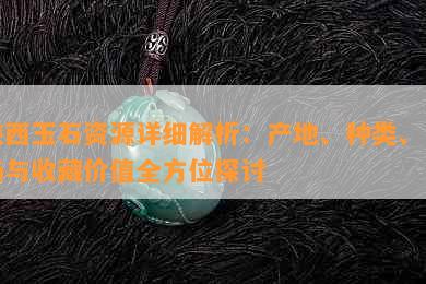 陕西玉石资源详细解析：产地、种类、市场与收藏价值全方位探讨