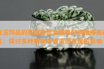 青玉饰品的亮度是否会随着时间推移而改变：探讨多种因素对青玉透亮度的影响