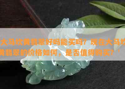 '大马坎黄翡翠好吗能买吗？现在大马坎黄翡翠的价格如何，是否值得购买？'