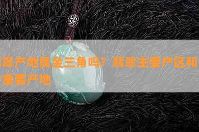 翡翠产地属金三角吗？翡翠主要产区和几个重要产地