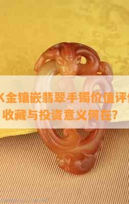 新 18K金镶嵌翡翠手镯价值评估：多少钱，收藏与投资意义何在？