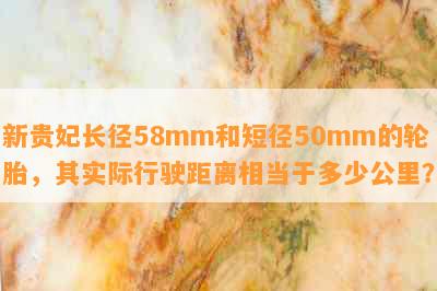 新贵妃长径58mm和短径50mm的轮胎，其实际行驶距离相当于多少公里？