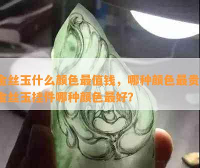 金丝玉什么颜色最值钱，哪种颜色最贵？金丝玉挂件哪种颜色更好？