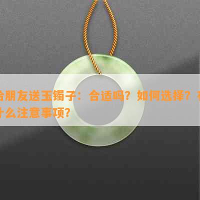 给朋友送玉镯子：合适吗？如何选择？有什么注意事项？