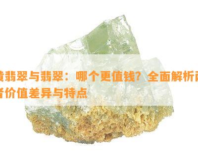 黄翡翠与翡翠：哪个更值钱？全面解析两者价值差异与特点