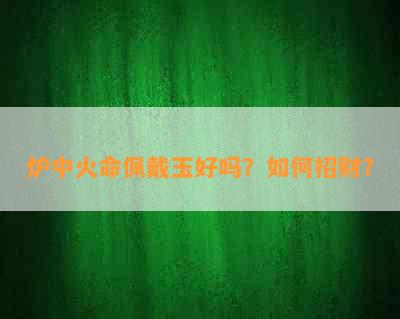 炉中火命佩戴玉好吗？如何招财？