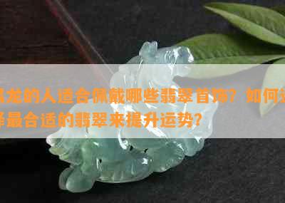 属龙的人适合佩戴哪些翡翠首饰？如何选择最合适的翡翠来提升运势？