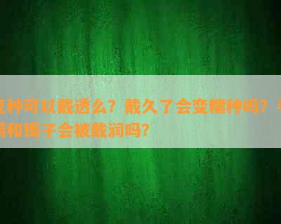 豆种可以戴透么？戴久了会变糯种吗？手镯和镯子会被戴润吗？