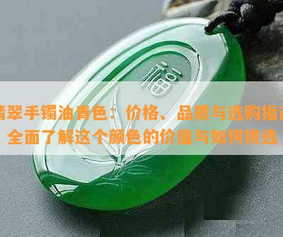 翡翠手镯油青色：价格、品质与选购指南，全面了解这个颜色的价值与如何挑选