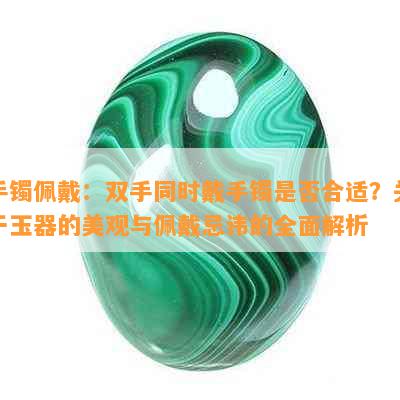 手镯佩戴：双手同时戴手镯是否合适？关于玉器的美观与佩戴忌讳的全面解析