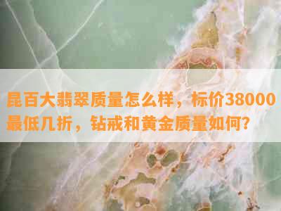 昆百大翡翠质量怎么样，标价38000更低几折，钻戒和黄金质量如何？