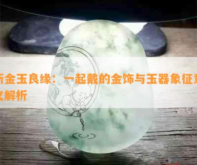 新金玉良缘：一起戴的金饰与玉器象征意义解析