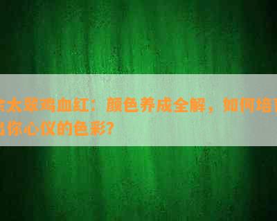 余太翠鸡血红：颜色养成全解，如何培育出你心仪的色彩？