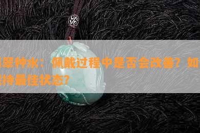 翡翠种水：佩戴过程中是否会改善？如何保持更佳状态？