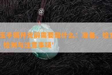 '玉手镯开光前需要做什么：准备、检查、检测与注意事项'