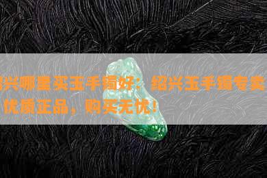 绍兴哪里买玉手镯好：绍兴玉手镯专卖店，优质正品，购买无忧！