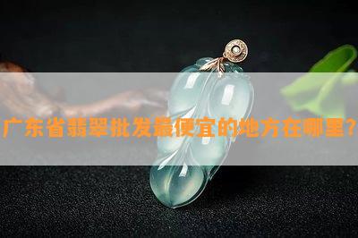 广东省翡翠批发更便宜的地方在哪里？