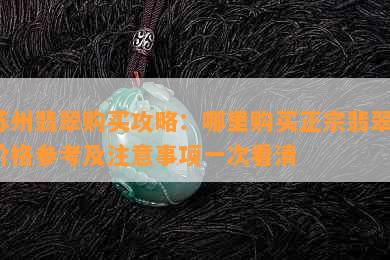 苏州翡翠购买攻略：哪里购买正宗翡翠、价格参考及注意事项一次看清